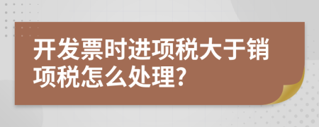 開發(fā)票時進(jìn)項稅大于銷項稅怎么處理?