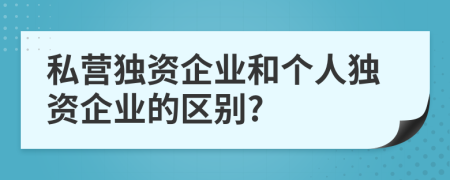 私營(yíng)獨(dú)資企業(yè)和個(gè)人獨(dú)資企業(yè)的區(qū)別?