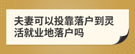 夫妻可以投靠落戶到靈活就業(yè)地落戶嗎