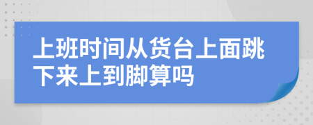 上班時間從貨臺上面跳下來上到腳算嗎