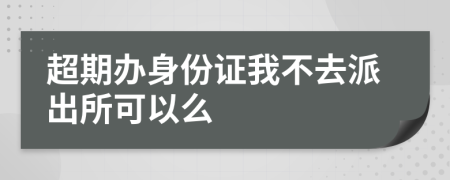 超期辦身份證我不去派出所可以么