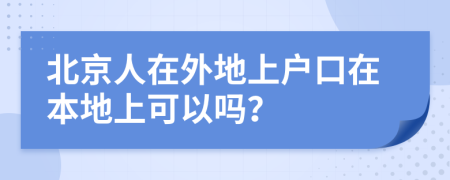 北京人在外地上戶(hù)口在本地上可以嗎？