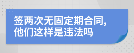 簽兩次無固定期合同,他們這樣是違法嗎