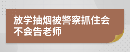 放學(xué)抽煙被警察抓住會(huì)不會(huì)告老師