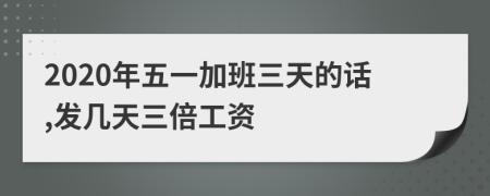 2020年五一加班三天的話,發(fā)幾天三倍工資