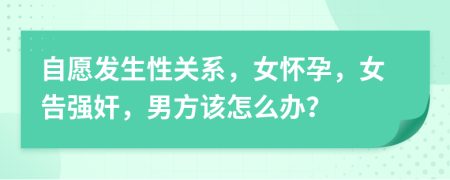 自愿發(fā)生性關(guān)系，女懷孕，女告強(qiáng)奸，男方該怎么辦？