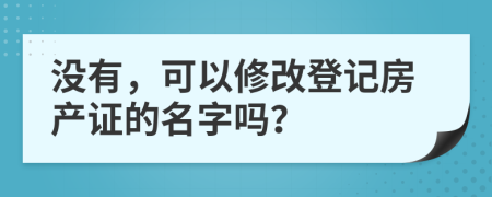 沒有，可以修改登記房產(chǎn)證的名字嗎？
