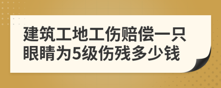 建筑工地工傷賠償一只眼睛為5級(jí)傷殘多少錢