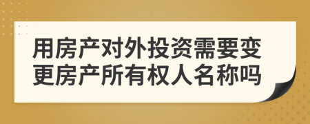 用房產(chǎn)對(duì)外投資需要變更房產(chǎn)所有權(quán)人名稱(chēng)嗎