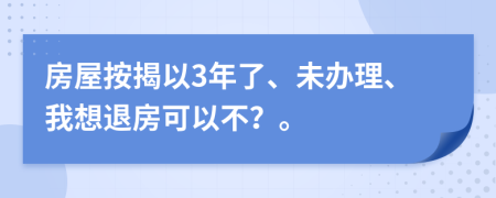 房屋按揭以3年了、未辦理、我想退房可以不？。