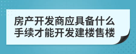 房產(chǎn)開發(fā)商應(yīng)具備什么手續(xù)才能開發(fā)建樓售樓