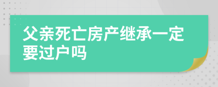 父親死亡房產(chǎn)繼承一定要過戶嗎