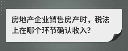 房地產(chǎn)企業(yè)銷售房產(chǎn)時(shí)，稅法上在哪個(gè)環(huán)節(jié)確認(rèn)收入？