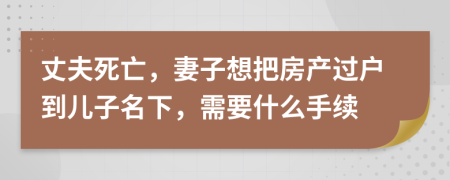 丈夫死亡，妻子想把房產(chǎn)過(guò)戶到兒子名下，需要什么手續(xù)
