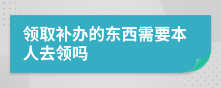 領(lǐng)取補(bǔ)辦的東西需要本人去領(lǐng)嗎