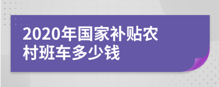 2020年國家補(bǔ)貼農(nóng)村班車多少錢