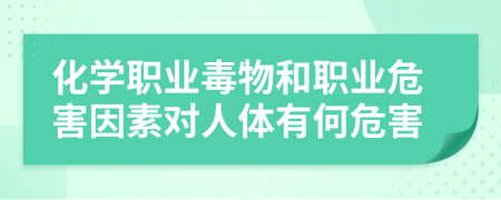 化學職業(yè)毒物和職業(yè)危害因素對人體有何危害