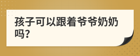 孩子可以跟著爺爺奶奶嗎？