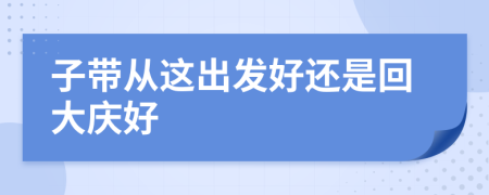 子帶從這出發(fā)好還是回大慶好