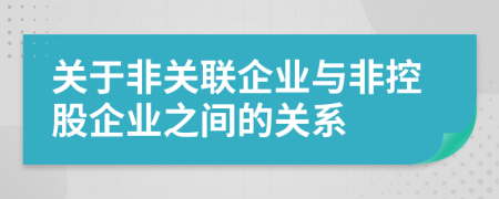 關(guān)于非關(guān)聯(lián)企業(yè)與非控股企業(yè)之間的關(guān)系