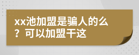 xx池加盟是騙人的么？可以加盟干這