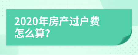 2020年房產(chǎn)過戶費怎么算?