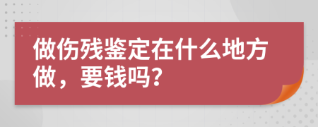 做傷殘鑒定在什么地方做，要錢嗎？