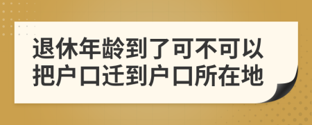 退休年齡到了可不可以把戶口遷到戶口所在地