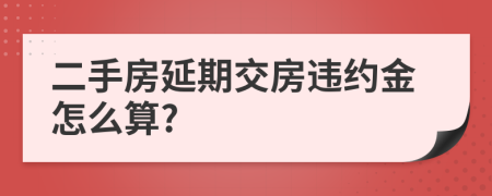 二手房延期交房違約金怎么算?