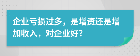企業(yè)虧損過(guò)多，是增資還是增加收入，對(duì)企業(yè)好？
