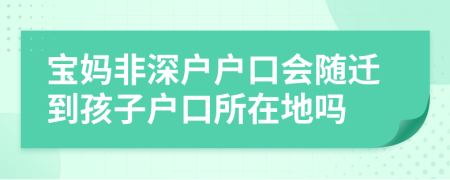 寶媽非深戶戶口會隨遷到孩子戶口所在地嗎