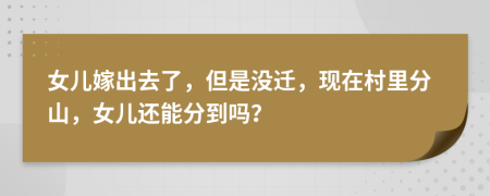 女兒嫁出去了，但是沒遷，現(xiàn)在村里分山，女兒還能分到嗎？