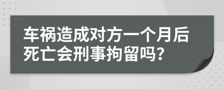 車禍造成對(duì)方一個(gè)月后死亡會(huì)刑事拘留嗎？
