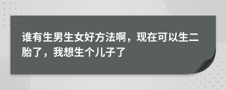 誰(shuí)有生男生女好方法啊，現(xiàn)在可以生二胎了，我想生個(gè)兒子了