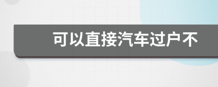 可以直接汽車過戶不