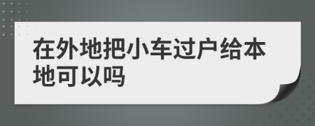 在外地把小車過戶給本地可以嗎