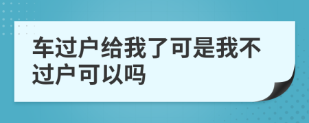 車過(guò)戶給我了可是我不過(guò)戶可以嗎