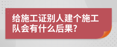 給施工證別人建個(gè)施工隊(duì)會(huì)有什么后果?