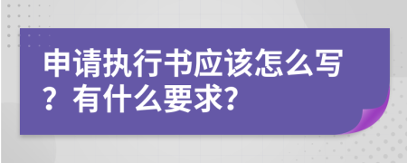 申請執(zhí)行書應(yīng)該怎么寫？有什么要求？