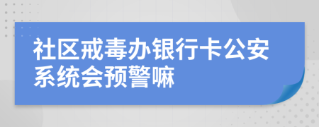 社區(qū)戒毒辦銀行卡公安系統(tǒng)會預(yù)警嘛