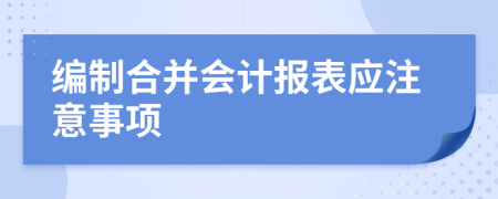 編制合并會計報表應(yīng)注意事項