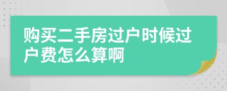 購買二手房過戶時(shí)候過戶費(fèi)怎么算啊