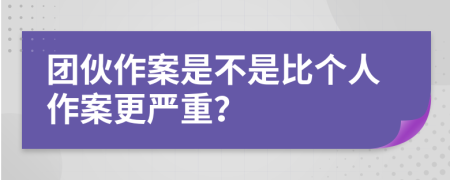團伙作案是不是比個人作案更嚴重？