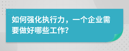 如何強化執(zhí)行力，一個企業(yè)需要做好哪些工作？