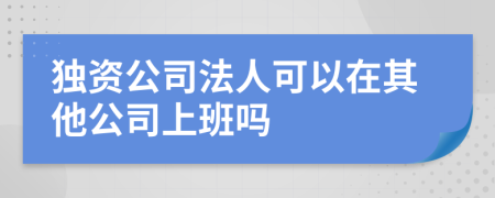 獨(dú)資公司法人可以在其他公司上班嗎