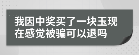 我因中獎(jiǎng)買了一塊玉現(xiàn)在感覺(jué)被騙可以退嗎