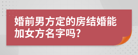 婚前男方定的房結(jié)婚能加女方名字嗎?