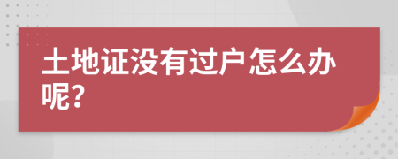 土地證沒有過戶怎么辦呢？