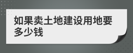 如果賣土地建設(shè)用地要多少錢