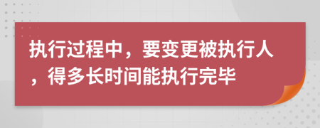 執(zhí)行過程中，要變更被執(zhí)行人，得多長時(shí)間能執(zhí)行完畢